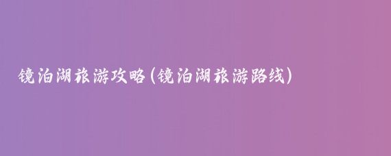 镜泊湖旅游攻略(镜泊湖旅游路线)