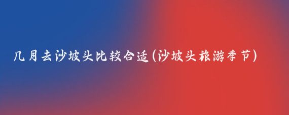 几月去沙坡头比较合适(沙坡头旅游季节)