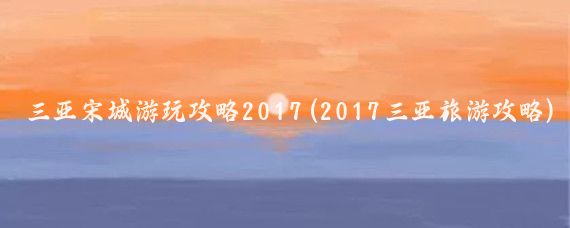 三亚宋城游玩攻略2017(2017三亚旅游攻略)