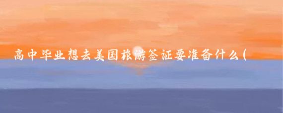高中毕业想去美国旅游签证要准备什么(高中生美国旅游签证)