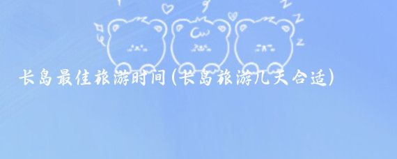 长岛最佳旅游时间(长岛旅游几天合适)