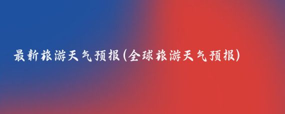 最新旅游天气预报(全球旅游天气预报)