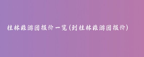 桂林旅游团报价一览(到桂林旅游团报价)