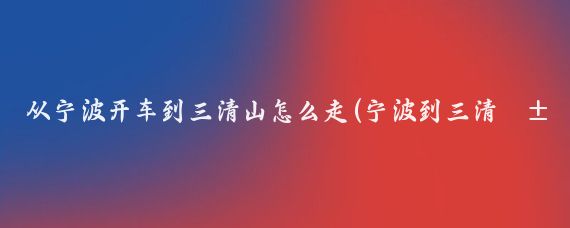 从宁波开车到三清山怎么走(宁波到三清山旅游)