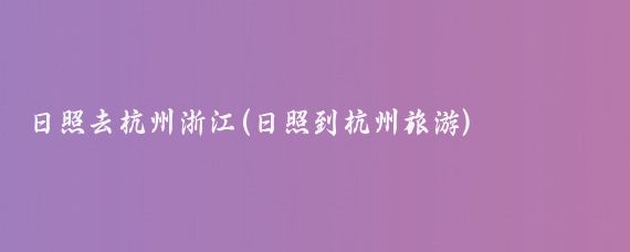 日照去杭州浙江(日照到杭州旅游)