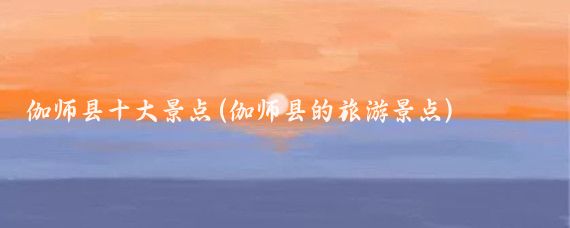 伽师县十大景点(伽师县的旅游景点)