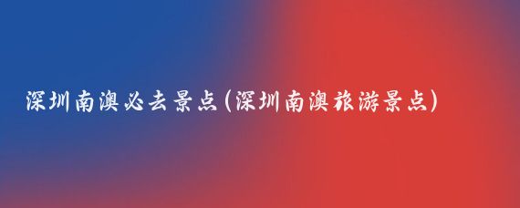 深圳南澳必去景点(深圳南澳旅游景点)