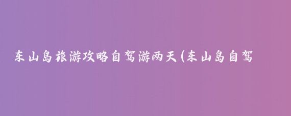 东山岛旅游攻略自驾游两天(东山岛自驾游旅游攻略)
