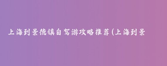 上海到景德镇自驾游攻略推荐(上海到景德镇旅游攻略)
