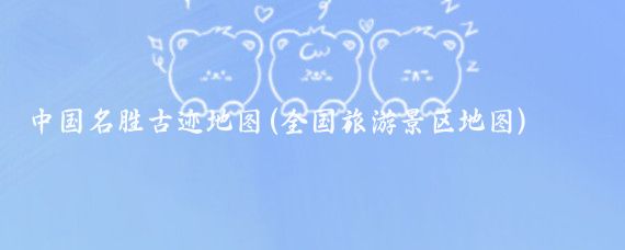 中国名胜古迹地图(全国旅游景区地图)