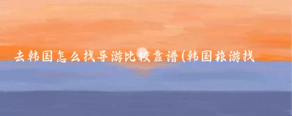 去韩国怎么找导游比较靠谱(韩国旅游找导游)