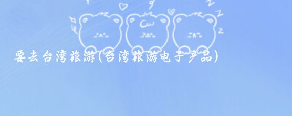 要去台湾旅游(台湾旅游电子产品)