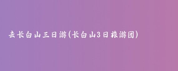 去长白山三日游(长白山3日旅游团)