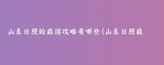 山东日照的旅游攻略有哪些(山东日照旅游vlog)
