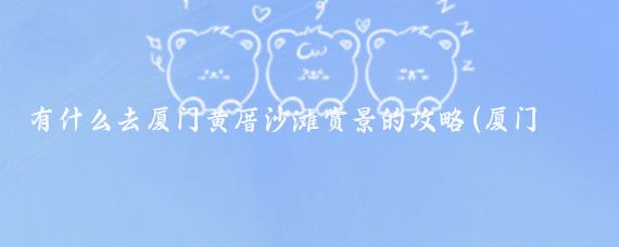 有什么去厦门黄厝沙滩赏景的攻略(厦门黄厝旅游攻略)