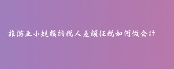旅游业小规模纳税人差额征税如何做会计分录(旅游业差额的会计分录)