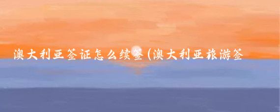 澳大利亚签证怎么续签(澳大利亚旅游签证续签)