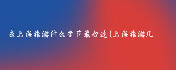 去上海旅游什么季节最合适(上海旅游几月份去好)