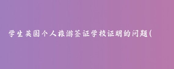 学生英国个人旅游签证学校证明的问题(英国旅游签证在校证明)