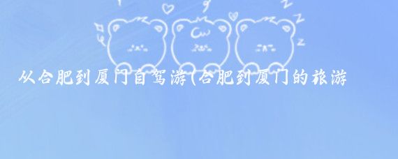 从合肥到厦门自驾游(合肥到厦门的旅游团)