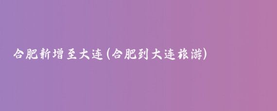 合肥新增至大连(合肥到大连旅游)