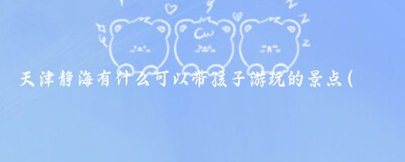天津静海有什么可以带孩子游玩的景点(天津静海县旅游景点)