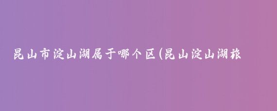 昆山市淀山湖属于哪个区(昆山淀山湖旅游度假区)