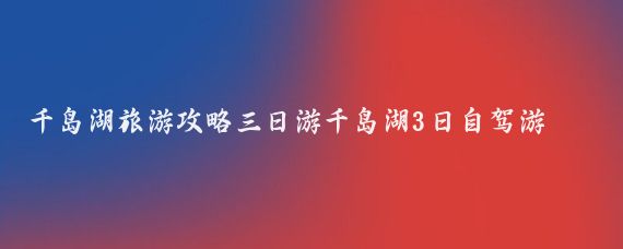 千岛湖旅游攻略三日游千岛湖3日自驾游攻略(千岛湖旅游三日游)