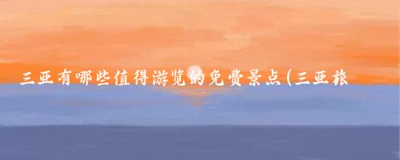 三亚有哪些值得游览的免费景点(三亚旅游免费景点)