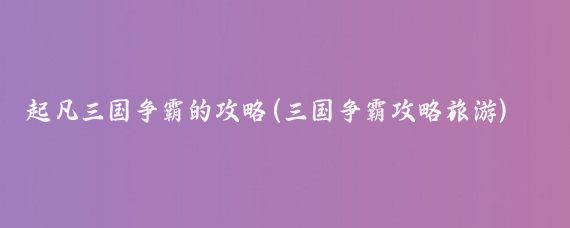 起凡三国争霸的攻略(三国争霸攻略旅游)