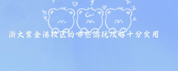 浙大紫金港校区的哪些游玩攻略十分实用(浙大紫金港校区旅游)
