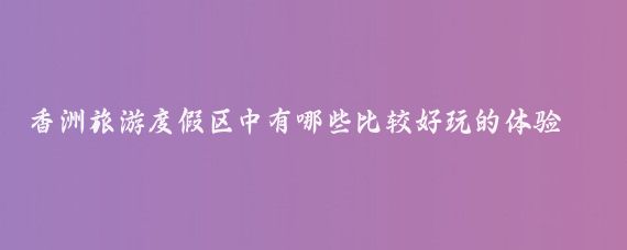 香洲旅游度假区中有哪些比较好玩的体验项目(香洲旅游度假区怎么样)