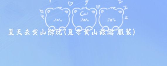 夏天去黄山游玩(夏季黄山旅游 服装)