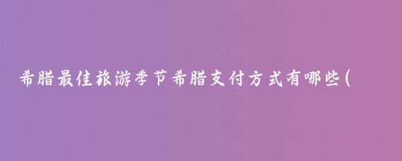希腊最佳旅游季节希腊支付方式有哪些(什么时候去希腊旅游最好)