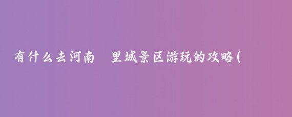 有什么去河南羑里城景区游玩的攻略(羑里城旅游攻略)
