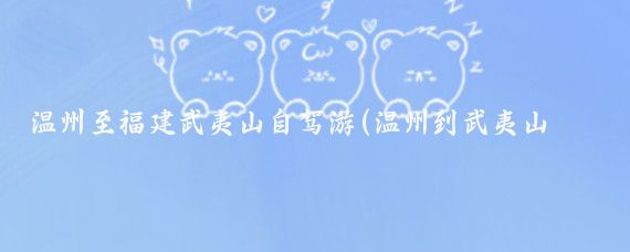 温州至福建武夷山自驾游(温州到武夷山旅游)
