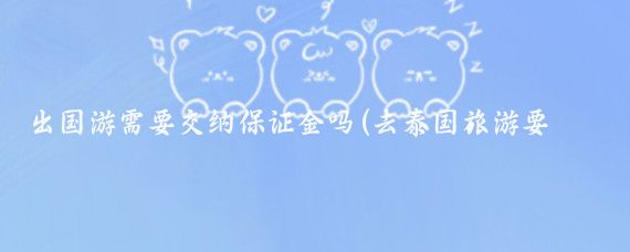 出国游需要交纳保证金吗(去泰国旅游要保证金吗)