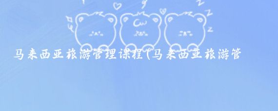 马来西亚旅游管理课程(马来西亚旅游管理)
