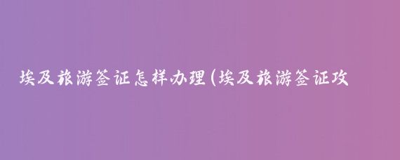 埃及旅游签证怎样办理(埃及旅游签证攻略)