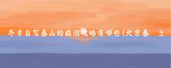 冬季自驾泰山的旅游攻略有哪些(北京泰山自驾旅游攻略)