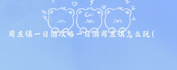 周庄镇一日游攻略一日游周庄镇怎么玩(周庄一日旅游攻略)