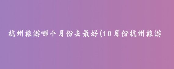 杭州旅游哪个月份去最好(10月份杭州旅游)