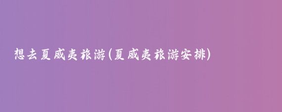 想去夏威夷旅游(夏威夷旅游安排)