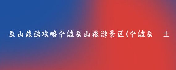 象山旅游攻略宁波象山旅游景区(宁波象山旅游季节)