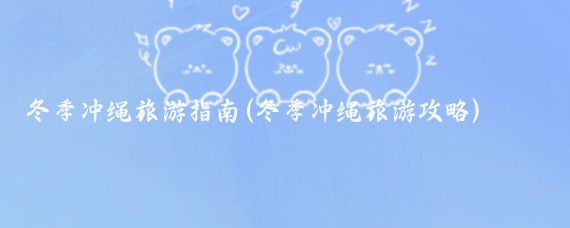 冬季冲绳旅游指南(冬季冲绳旅游攻略)