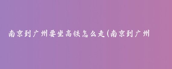 南京到广州要坐高铁怎么走(南京到广州高铁旅游)