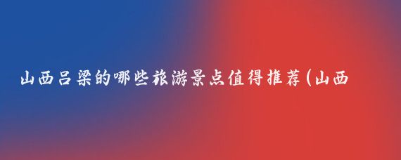 山西吕梁的哪些旅游景点值得推荐(山西省吕梁旅游景点)