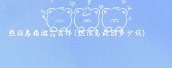 热浪岛旅游怎么样(热浪岛旅游多少钱)