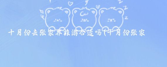 十月份去张家界旅游合适吗(十月份张家界旅游)