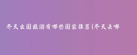 冬天出国旅游有哪些国家推荐(冬天去哪些国家旅游)